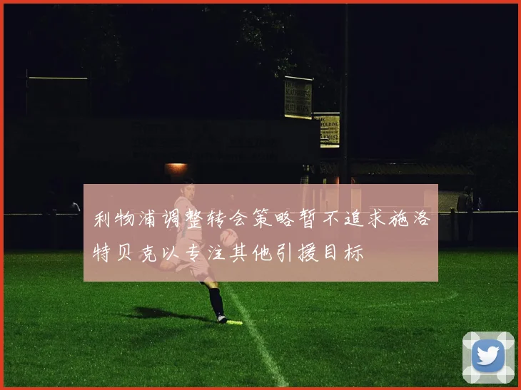 利物浦调整转会策略暂不追求施洛特贝克以专注其他引援目标