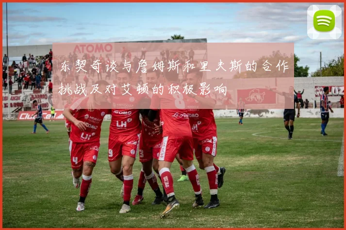 东契奇谈与詹姆斯和里夫斯的合作挑战及对艾顿的积极影响