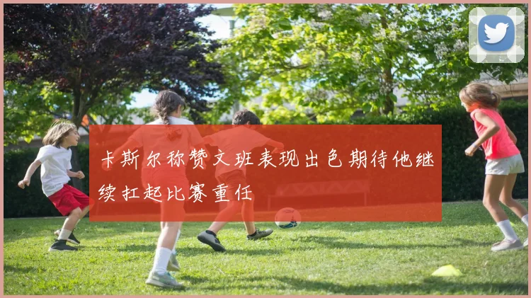 卡斯尔称赞文班表现出色期待他继续扛起比赛重任