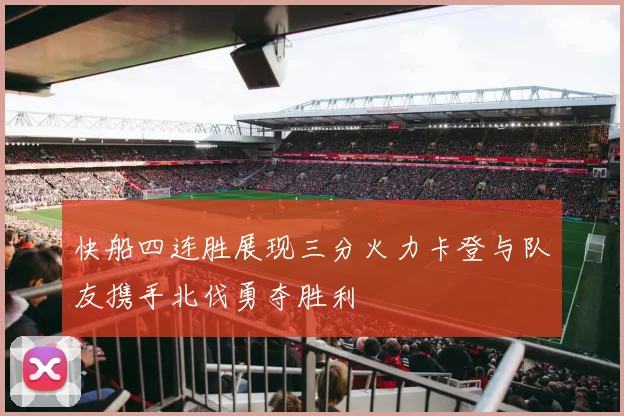 快船四连胜展现三分火力卡登与队友携手北伐勇夺胜利