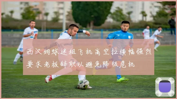 西汉姆球迷租飞机高空拉横幅强烈要求老板辞职以避免降级危机