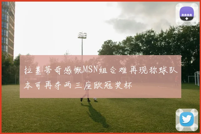 拉基蒂奇感慨MSN组合难再现称球队本可再夺两三座欧冠奖杯