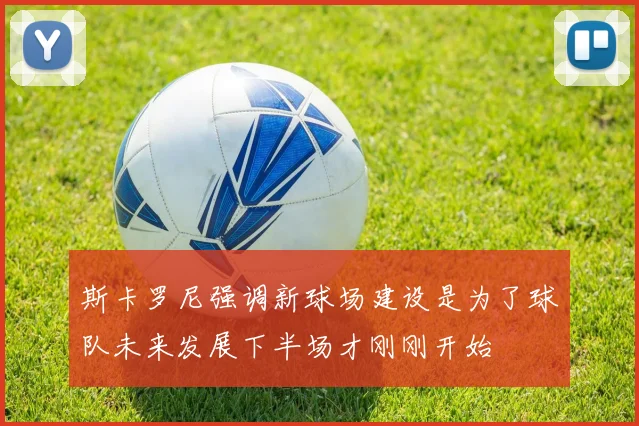 斯卡罗尼强调新球场建设是为了球队未来发展下半场才刚刚开始