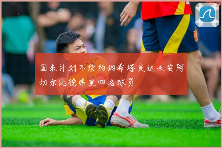 国米计划不续约姆希塔良达米安阿切尔比德弗里四名球员
