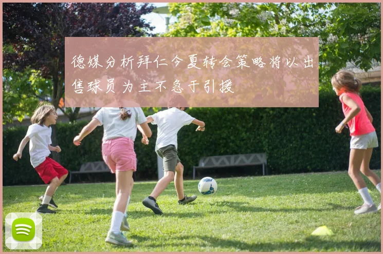 德媒分析拜仁今夏转会策略将以出售球员为主不急于引援