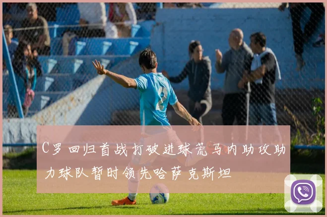 C罗回归首战打破进球荒马内助攻助力球队暂时领先哈萨克斯坦