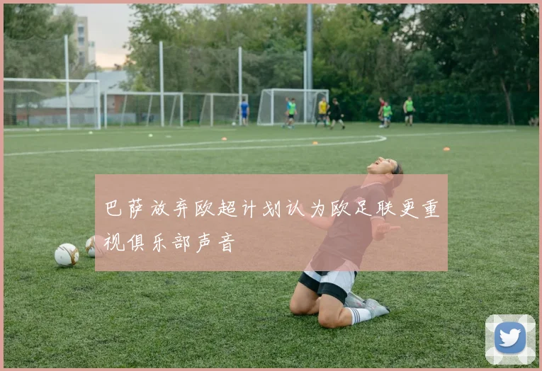 巴萨放弃欧超计划认为欧足联更重视俱乐部声音