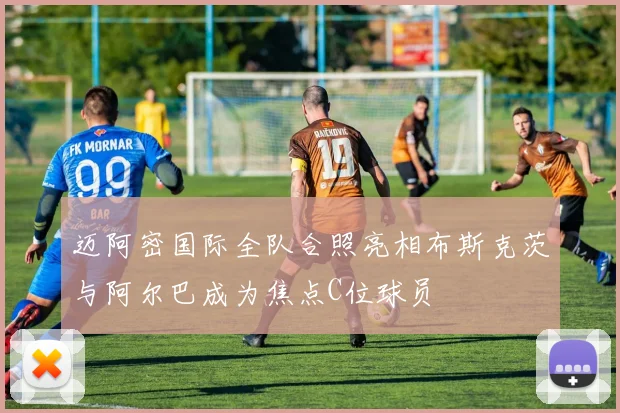 迈阿密国际全队合照亮相布斯克茨与阿尔巴成为焦点C位球员